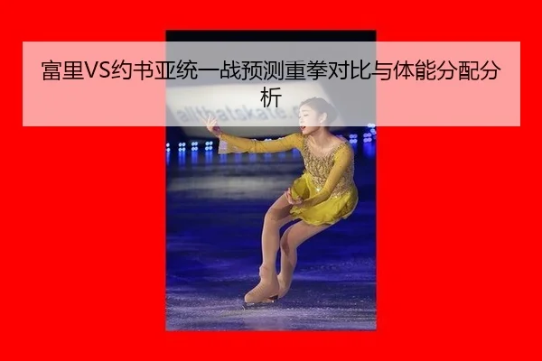 富里VS约书亚统一战预测重拳对比与体能分配分析
