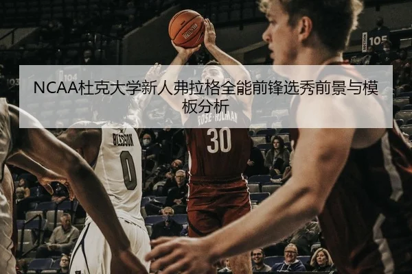 NCAA杜克大学新人弗拉格全能前锋选秀前景与模板分析