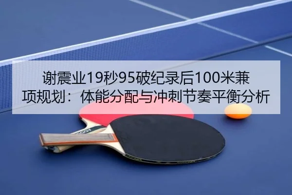 谢震业19秒95破纪录后100米兼项规划：体能分配与冲刺节奏平衡分析
