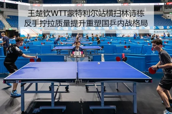 王楚钦WTT蒙特利尔站横扫林诗栋 反手拧拉质量提升重塑国乒内战格局